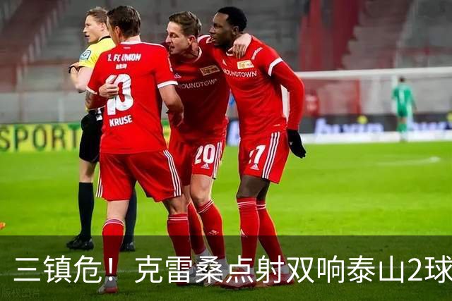 三镇危！克雷桑点射双响泰山2球领先，阿德里亚诺手球送点