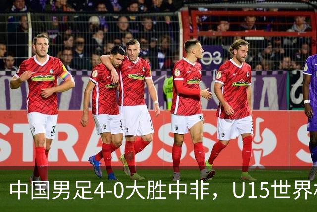 中国男足4-0大胜中非，U15世界杯首战告捷