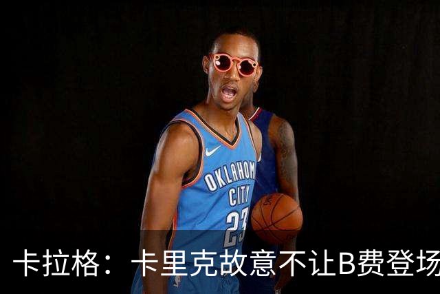 卡拉格：卡里克故意不让B费登场，可能是想让他在球迷面前难堪