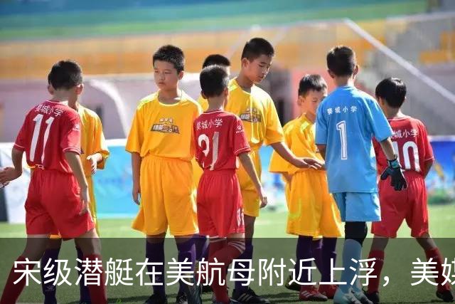 宋级潜艇在美航母附近上浮，美媒：这是中国海军由弱变强的分水岭