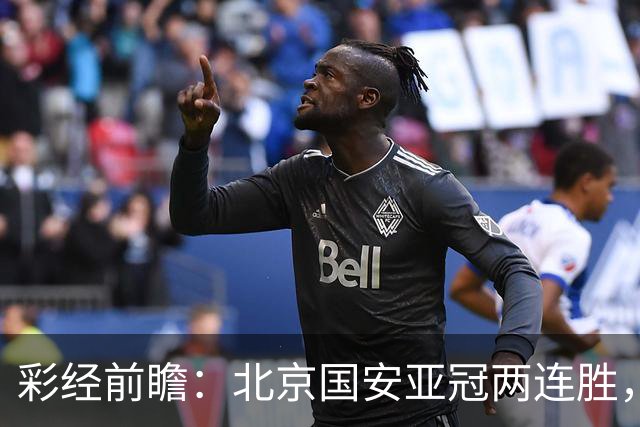 彩经前瞻：北京国安亚冠两连胜，全北近5场仅1胜状态低迷