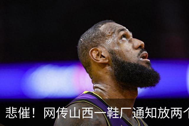 悲催！网传山西一鞋厂通知放两个多月长假，称订单下滑持续亏损，员工可外出找工，复工等来年通知