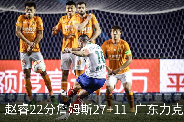 赵睿22分詹姆斯27+11 广东力克天津豪取13连胜