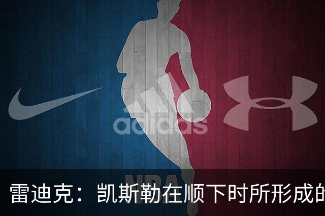 雷迪克：凯斯勒在顺下时所形成的牵制力 对我们的进攻大有裨益