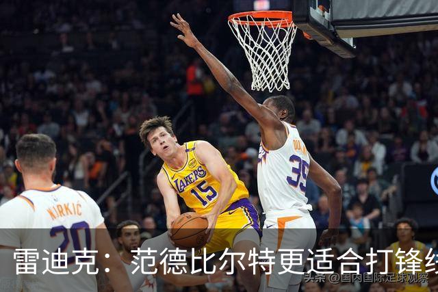 雷迪克：范德比尔特更适合打锋线 但必要时仍会让他客串中锋