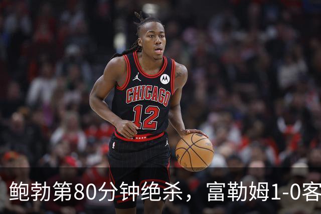 鲍勃第80分钟绝杀，富勒姆1-0客胜考文垂