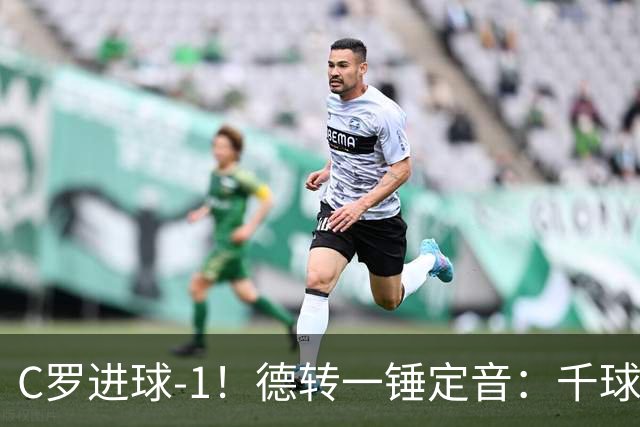 C罗进球-1！德转一锤定音：千球倒计时从18球变19球