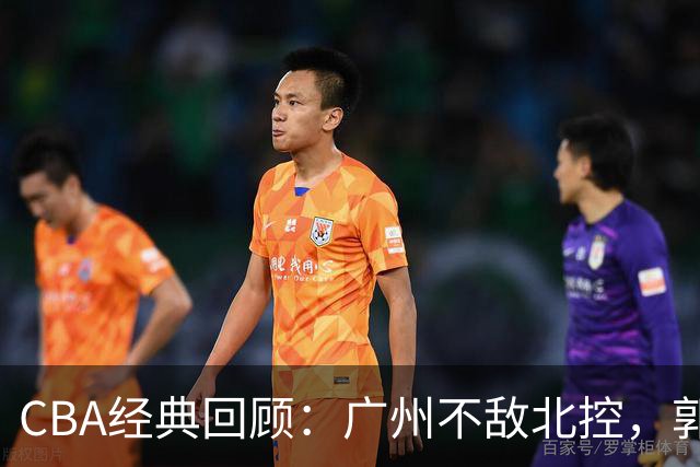 CBA经典回顾：广州不敌北控，郭艾伦时隔3年再砍40分